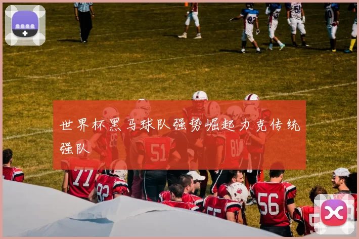 世界杯黑马球队强势崛起力克传统强队