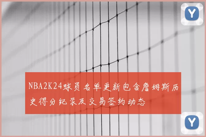 NBA2K24球员名单更新包含詹姆斯历史得分纪录及交易签约动态