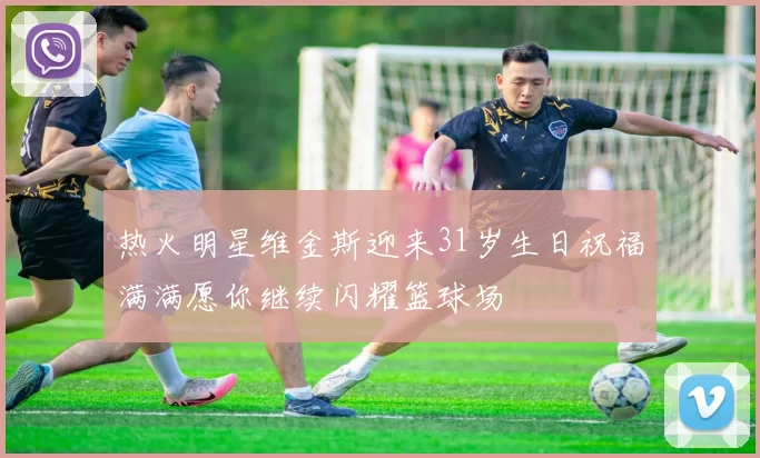 热火明星维金斯迎来31岁生日祝福满满愿你继续闪耀篮球场