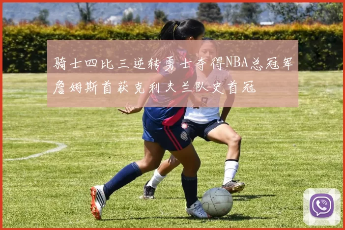 骑士四比三逆转勇士夺得NBA总冠军詹姆斯首获克利夫兰队史首冠