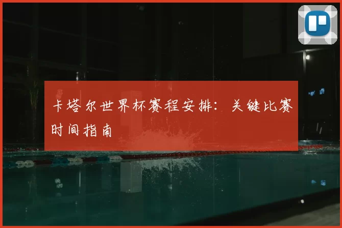 卡塔尔世界杯赛程安排:关键比赛时间指南