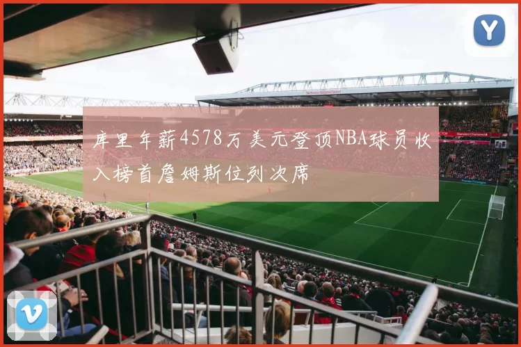 库里年薪4578万美元登顶NBA球员收入榜首詹姆斯位列次席