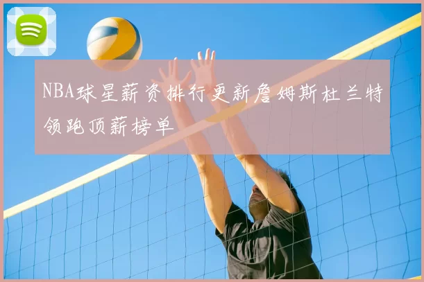 NBA球星薪资排行更新詹姆斯杜兰特领跑顶薪榜单