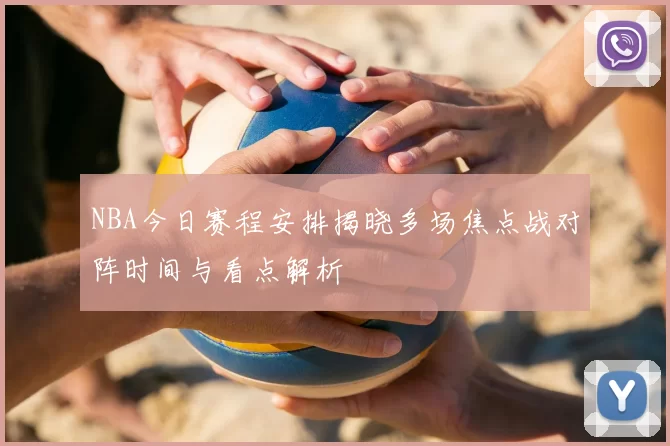 NBA今日赛程安排揭晓多场焦点战对阵时间与看点解析