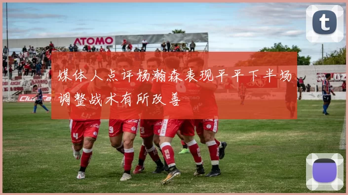媒体人点评杨瀚森表现平平下半场调整战术有所改善