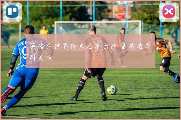 英格兰世界杯大名单出炉 备战名单引关注