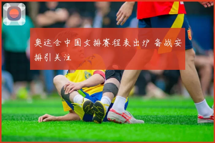 奥运会中国女排赛程表出炉 备战安排引关注