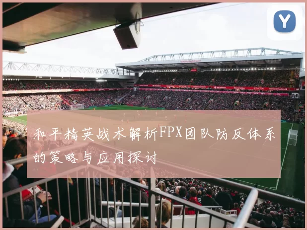 和平精英战术解析FPX团队防反体系的策略与应用探讨