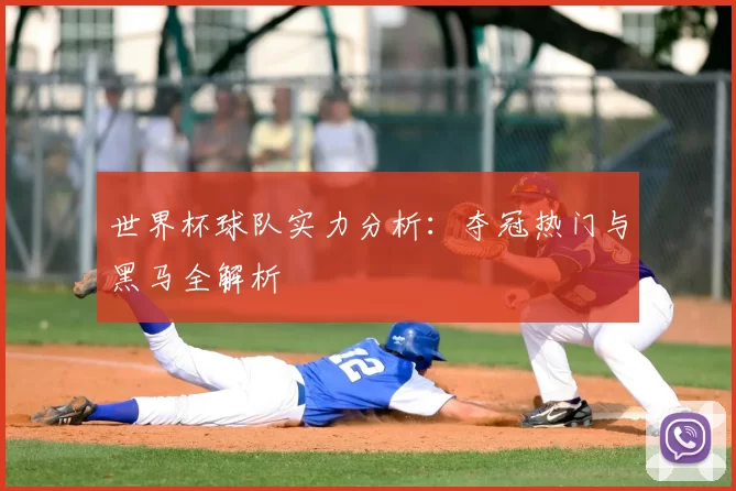 世界杯球队实力分析:夺冠热门与黑马全解析