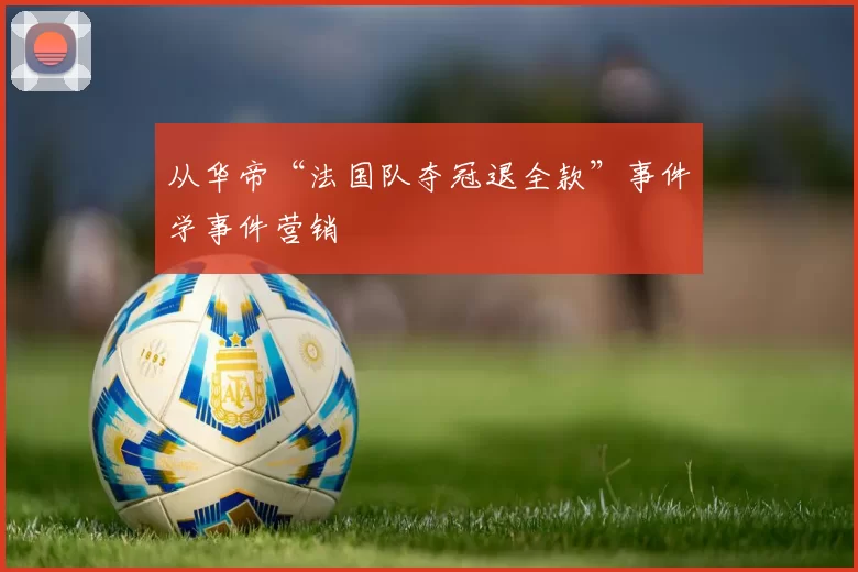 从华帝“法国队夺冠退全款”事件学事件营销