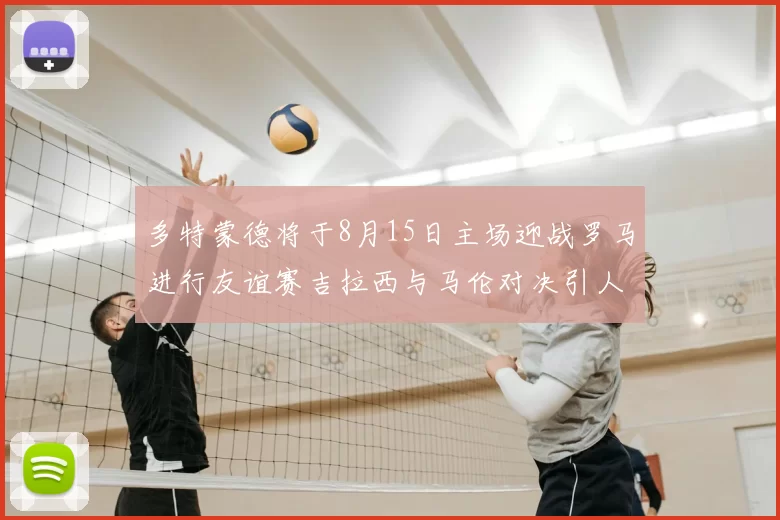 多特蒙德将于8月15日主场迎战罗马进行友谊赛吉拉西与马伦对决引人期待