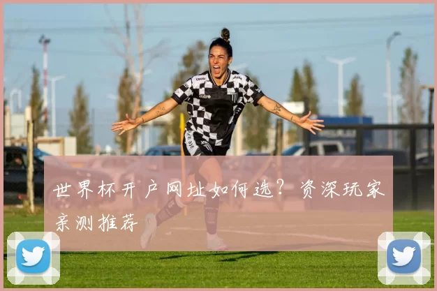 世界杯开户网址如何选？资深玩家亲测推荐