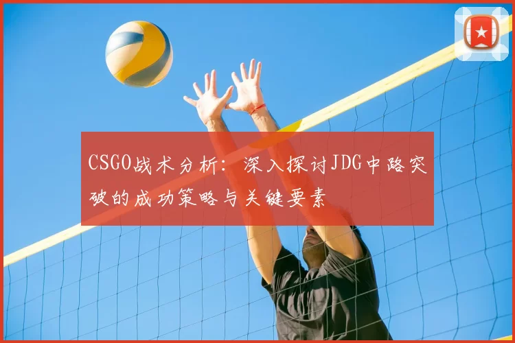 CSGO战术分析:深入探讨JDG中路突破的成功策略与关键要素