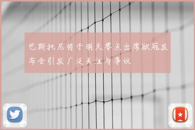 巴斯托尼将于明天零点出席欧冠发布会引发广泛关注与争议
