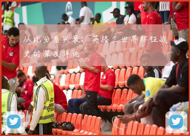 从比分看兴衰：英格兰世界杯征战史的深度评论