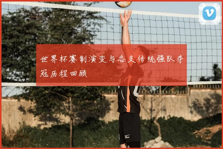 世界杯赛制演变与各支传统强队夺冠历程回顾