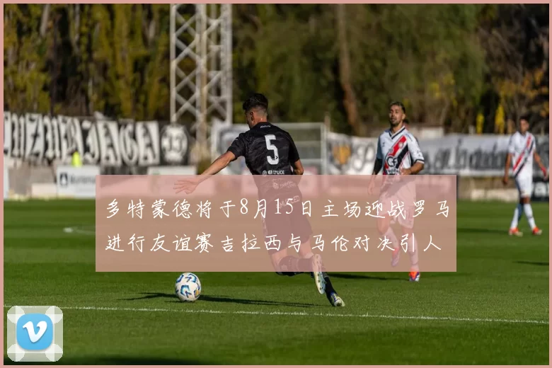 多特蒙德将于8月15日主场迎战罗马进行友谊赛吉拉西与马伦对决引人期待