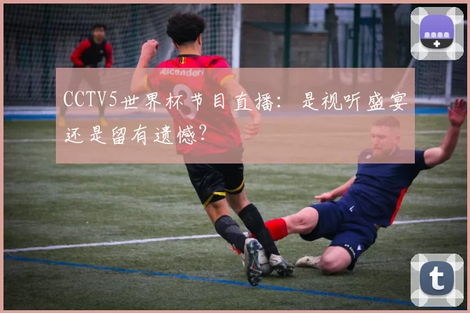 CCTV5世界杯节目直播：是视听盛宴还是留有遗憾？