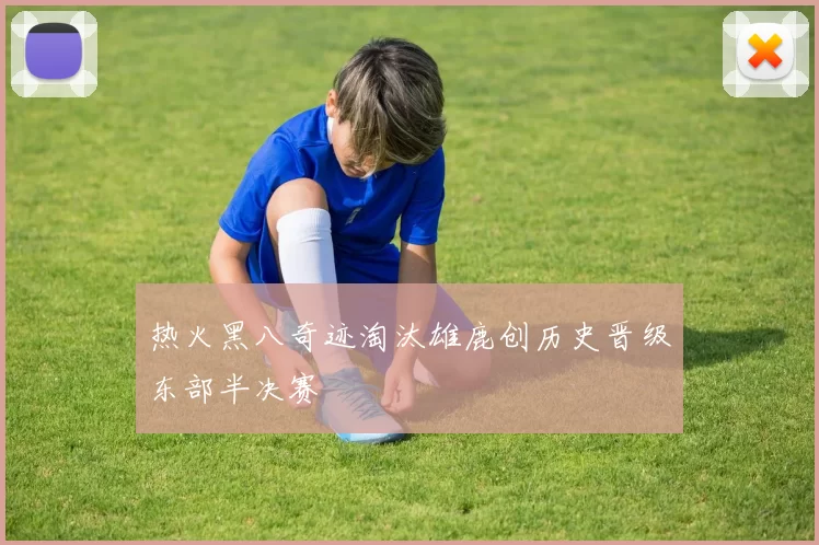 热火黑八奇迹淘汰雄鹿创历史晋级东部半决赛