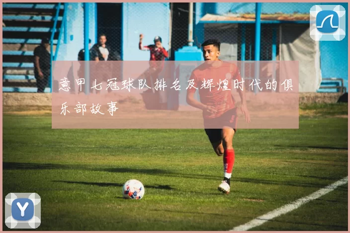 意甲七冠球队排名及辉煌时代的俱乐部故事