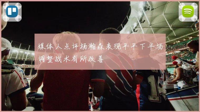 媒体人点评杨瀚森表现平平下半场调整战术有所改善
