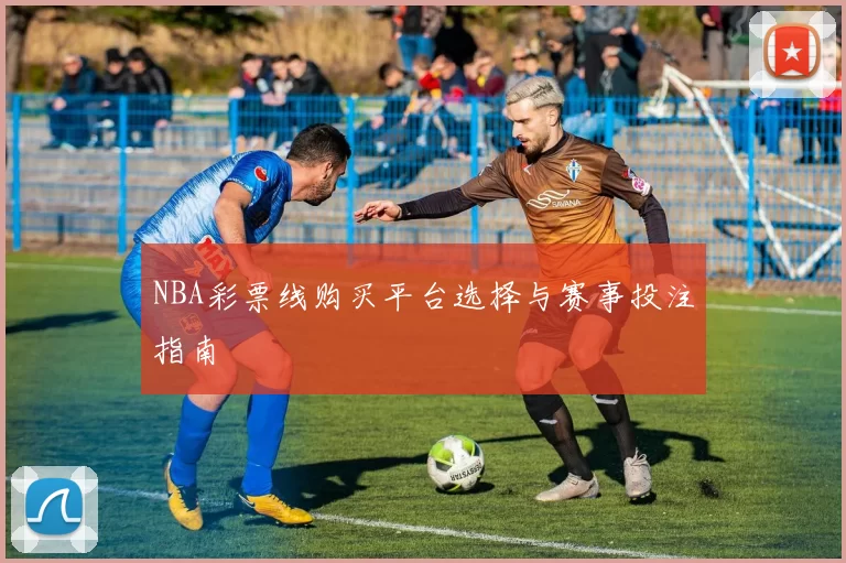 NBA彩票线购买平台选择与赛事投注指南