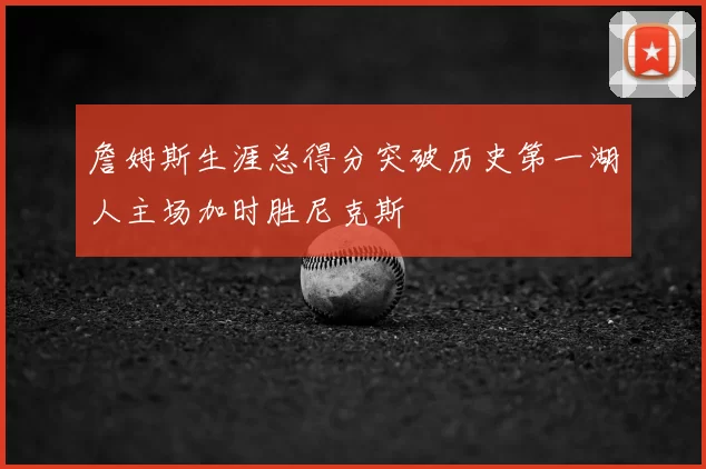 詹姆斯生涯总得分突破历史第一湖人主场加时胜尼克斯
