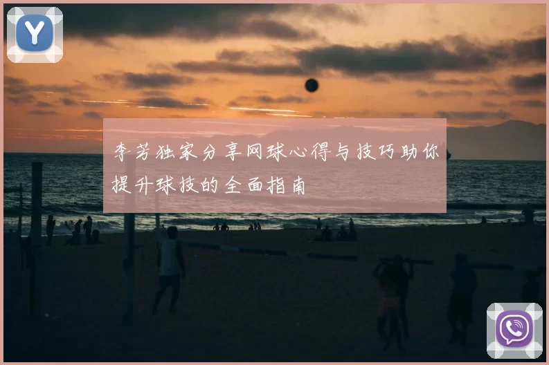 李芳独家分享网球心得与技巧助你提升球技的全面指南
