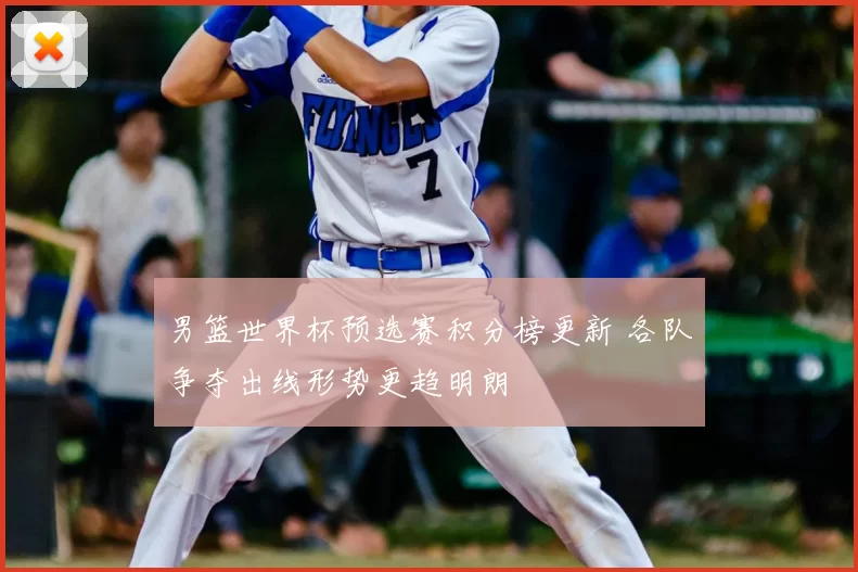 男篮世界杯预选赛积分榜更新 各队争夺出线形势更趋明朗