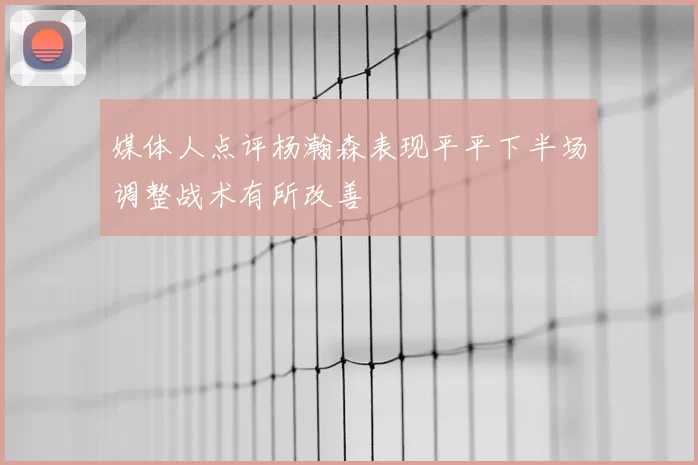媒体人点评杨瀚森表现平平下半场调整战术有所改善