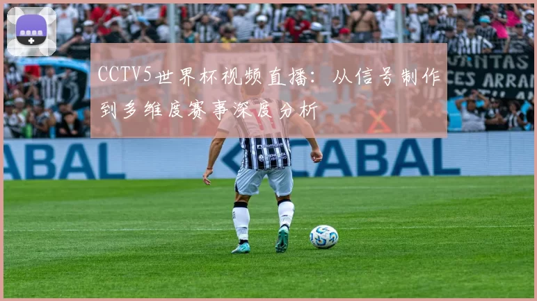 CCTV5世界杯视频直播:从信号制作到多维度赛事深度分析