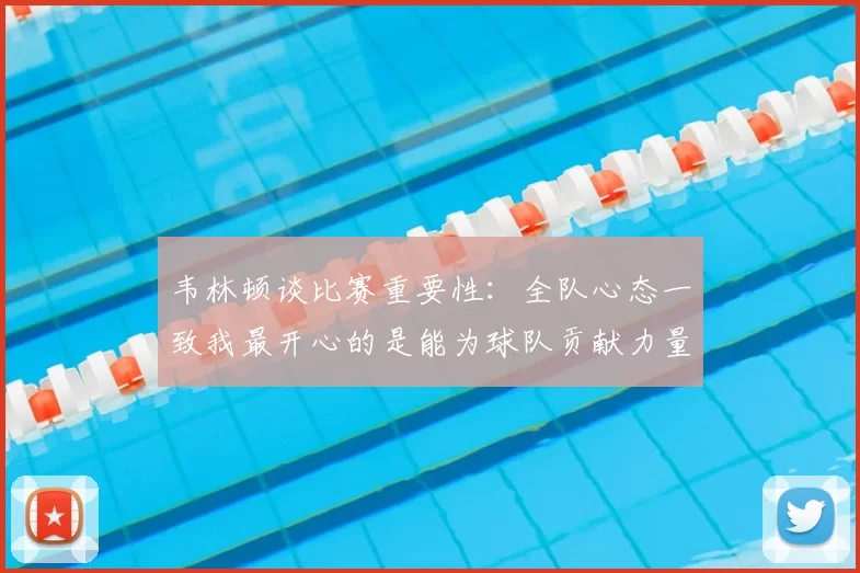 韦林顿谈比赛重要性：全队心态一致我最开心的是能为球队贡献力量