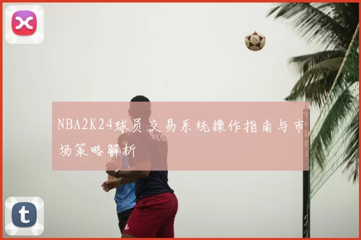 NBA2K24球员交易系统操作指南与市场策略解析