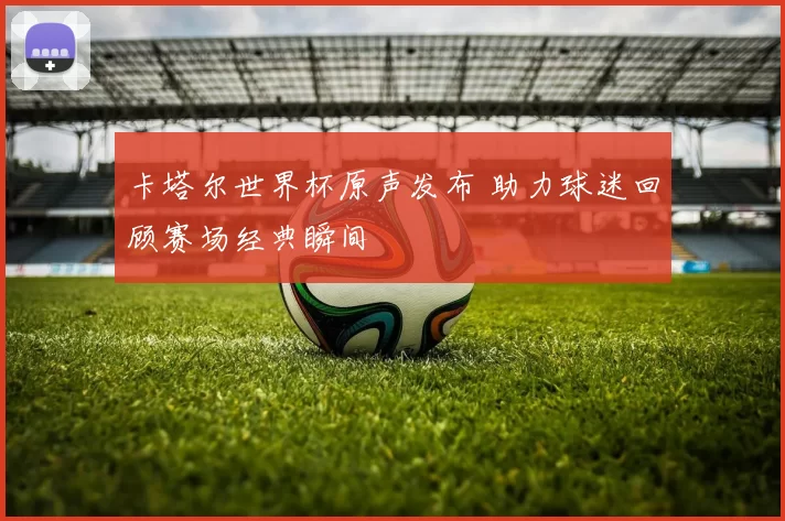 卡塔尔世界杯原声发布 助力球迷回顾赛场经典瞬间