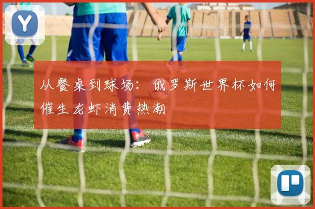 从餐桌到球场：俄罗斯世界杯如何催生龙虾消费热潮