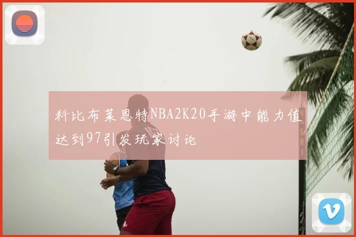科比布莱恩特NBA2K20手游中能力值达到97引发玩家讨论
