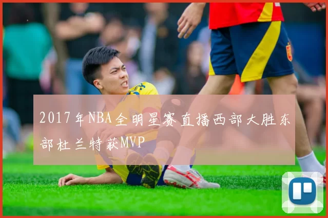 2017年NBA全明星赛直播西部大胜东部杜兰特获MVP
