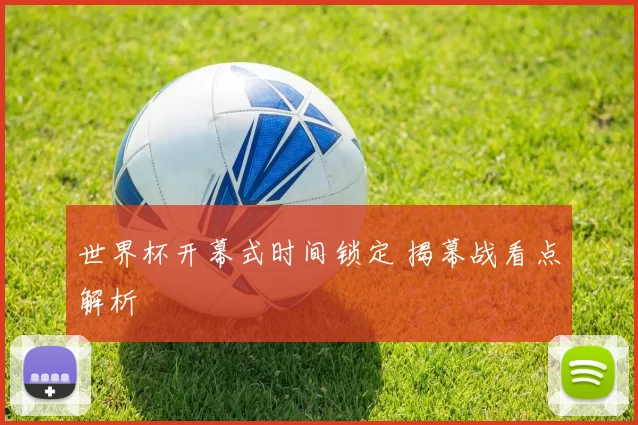 世界杯开幕式时间锁定 揭幕战看点解析