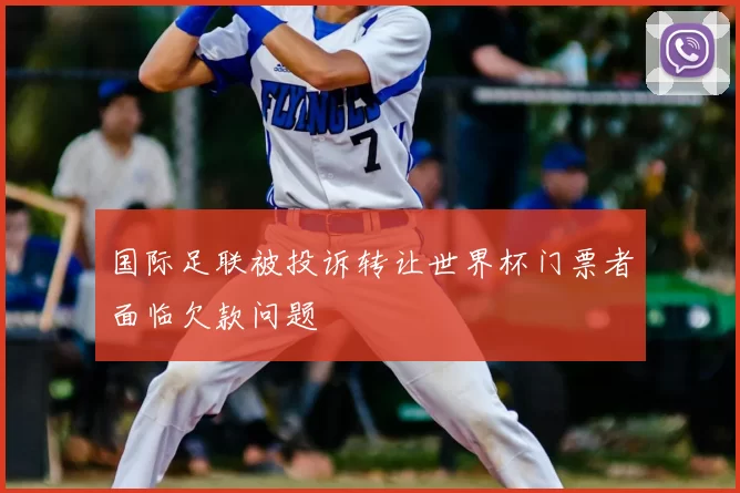 国际足联被投诉转让世界杯门票者面临欠款问题