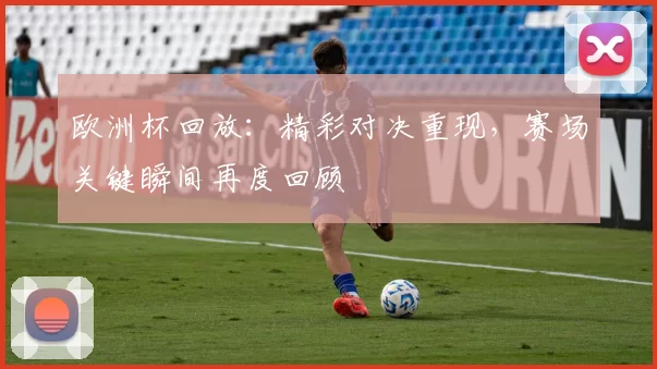 欧洲杯回放:精彩对决重现,赛场关键瞬间再度回顾