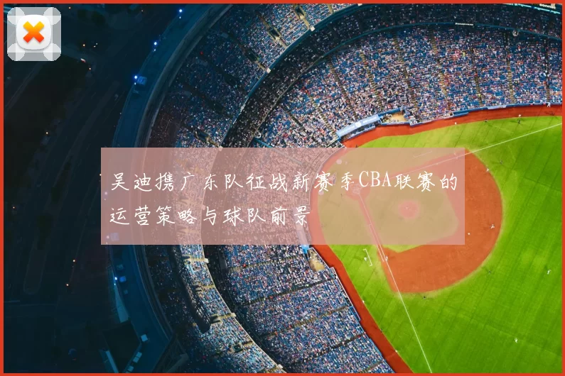 吴迪携广东队征战新赛季CBA联赛的运营策略与球队前景