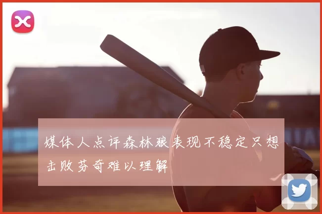 媒体人点评森林狼表现不稳定只想击败芬奇难以理解