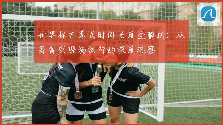 世界杯开幕式时间长度全解析:从筹备到现场执行的深度观察