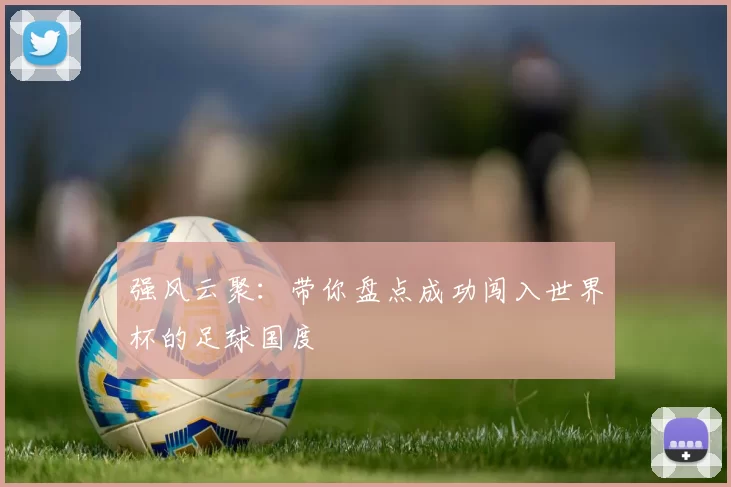 强风云聚:带你盘点成功闯入世界杯的足球国度