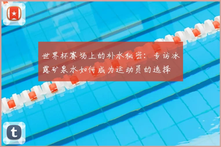 世界杯赛场上的补水秘密：专访冰露矿泉水如何成为运动员的选择